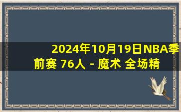 2024年10月19日NBA季前赛 76人 - 魔术 全场精华回放